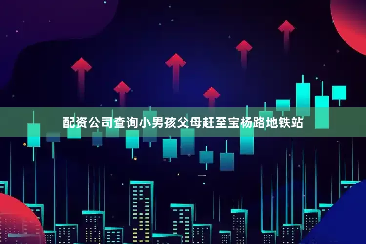 配资公司查询小男孩父母赶至宝杨路地铁站