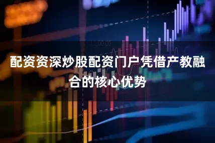 配资资深炒股配资门户凭借产教融合的核心优势