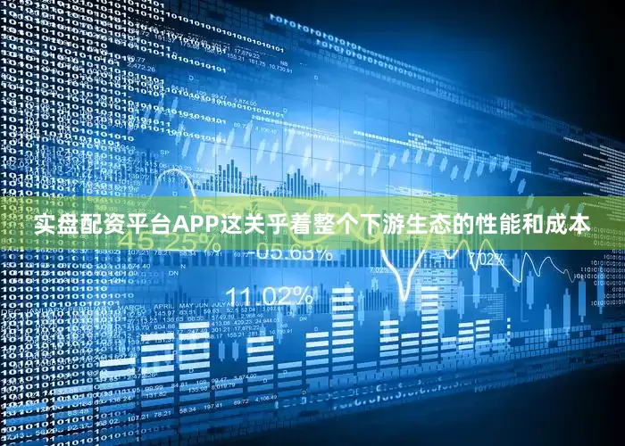 实盘配资平台APP这关乎着整个下游生态的性能和成本