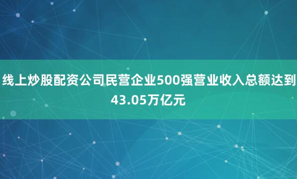 线上炒股配资公司民营企业500强营业收入总额达到43.05万亿元