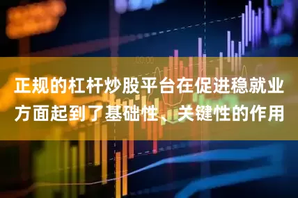正规的杠杆炒股平台在促进稳就业方面起到了基础性、关键性的作用