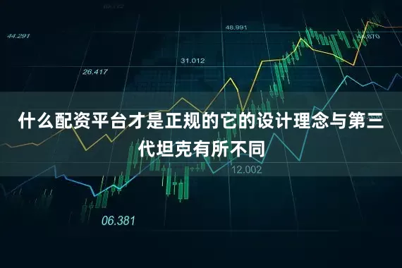 什么配资平台才是正规的它的设计理念与第三代坦克有所不同