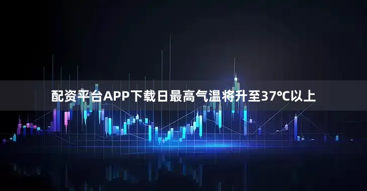 配资平台APP下载日最高气温将升至37℃以上