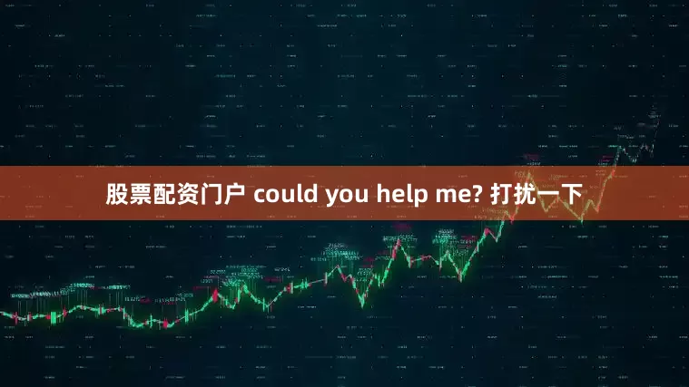 股票配资门户 could you help me? 打扰一下