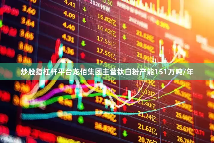 炒股指杠杆平台龙佰集团主营钛白粉产能151万吨/年