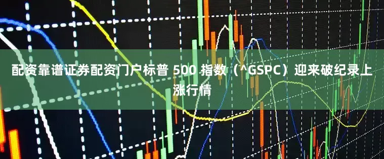 配资靠谱证券配资门户标普 500 指数（^GSPC）迎来破纪录上涨行情