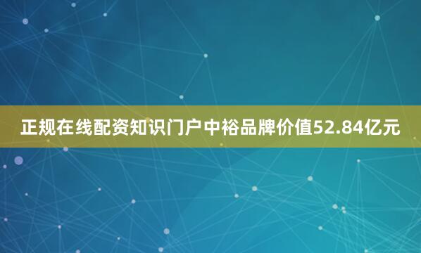 正规在线配资知识门户中裕品牌价值52.84亿元