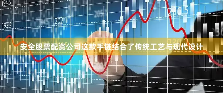 安全股票配资公司这款手链结合了传统工艺与现代设计