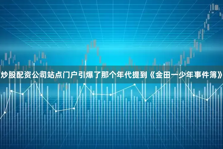 炒股配资公司站点门户引爆了那个年代提到《金田一少年事件簿》