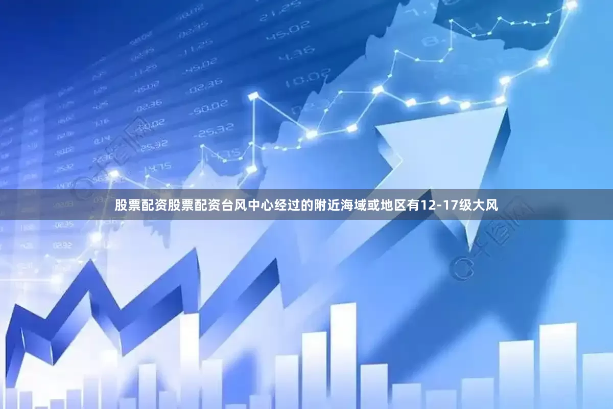 股票配资股票配资台风中心经过的附近海域或地区有12-17级大风