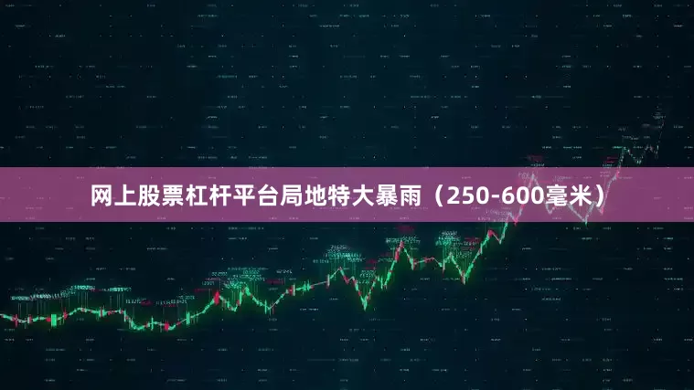 网上股票杠杆平台局地特大暴雨（250-600毫米）