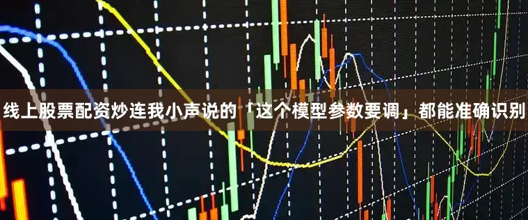 线上股票配资炒连我小声说的「这个模型参数要调」都能准确识别