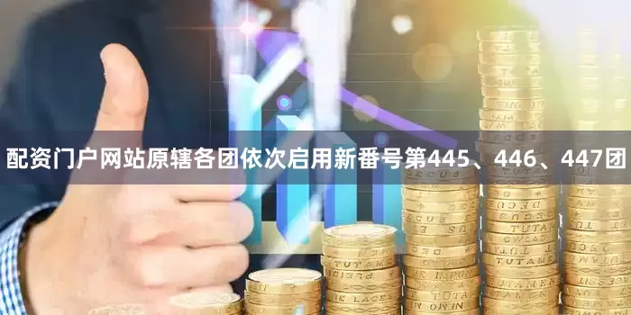 配资门户网站原辖各团依次启用新番号第445、446、447团