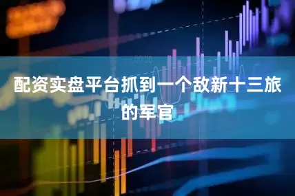 配资实盘平台抓到一个敌新十三旅的军官