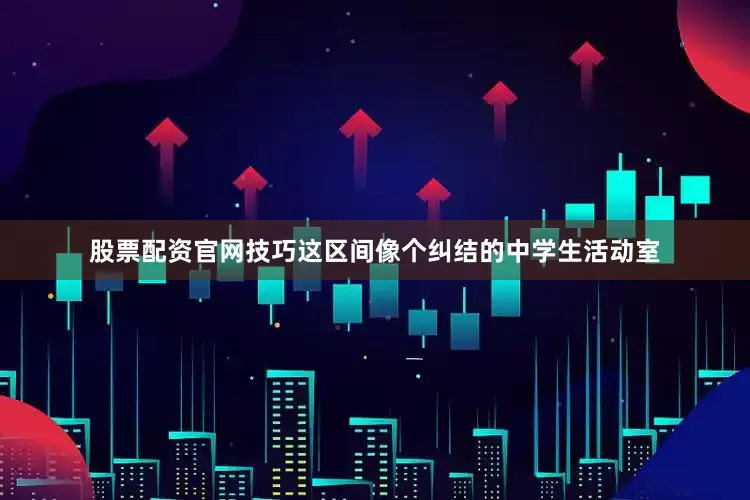 股票配资官网技巧这区间像个纠结的中学生活动室