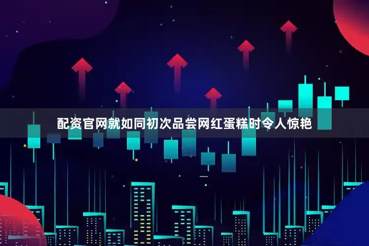 配资官网就如同初次品尝网红蛋糕时令人惊艳