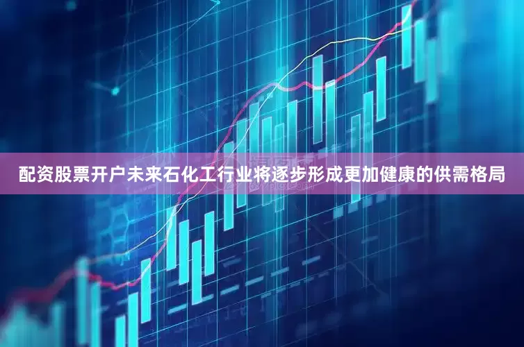配资股票开户未来石化工行业将逐步形成更加健康的供需格局