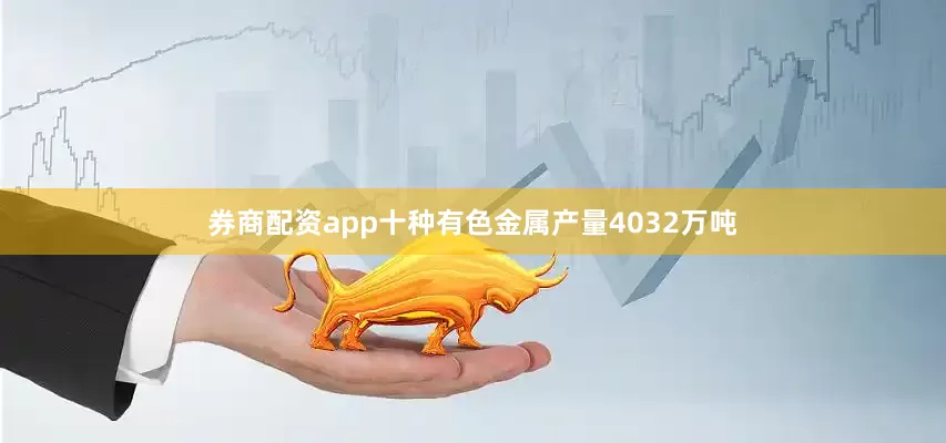 券商配资app十种有色金属产量4032万吨