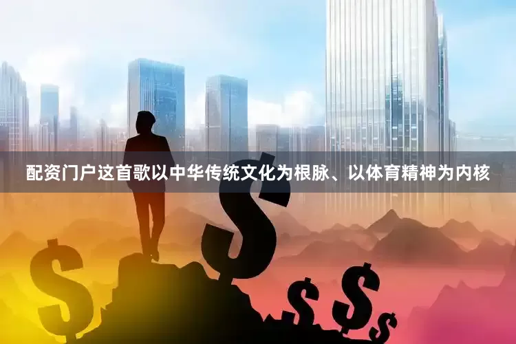 配资门户这首歌以中华传统文化为根脉、以体育精神为内核