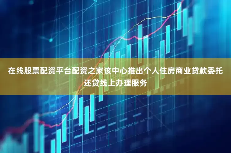 在线股票配资平台配资之家该中心推出个人住房商业贷款委托还贷线上办理服务