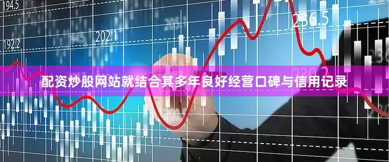 配资炒股网站就结合其多年良好经营口碑与信用记录