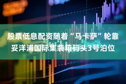 股票低息配资随着“马卡萨”轮靠妥洋浦国际集装箱码头3号泊位