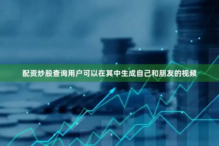 配资炒股查询用户可以在其中生成自己和朋友的视频